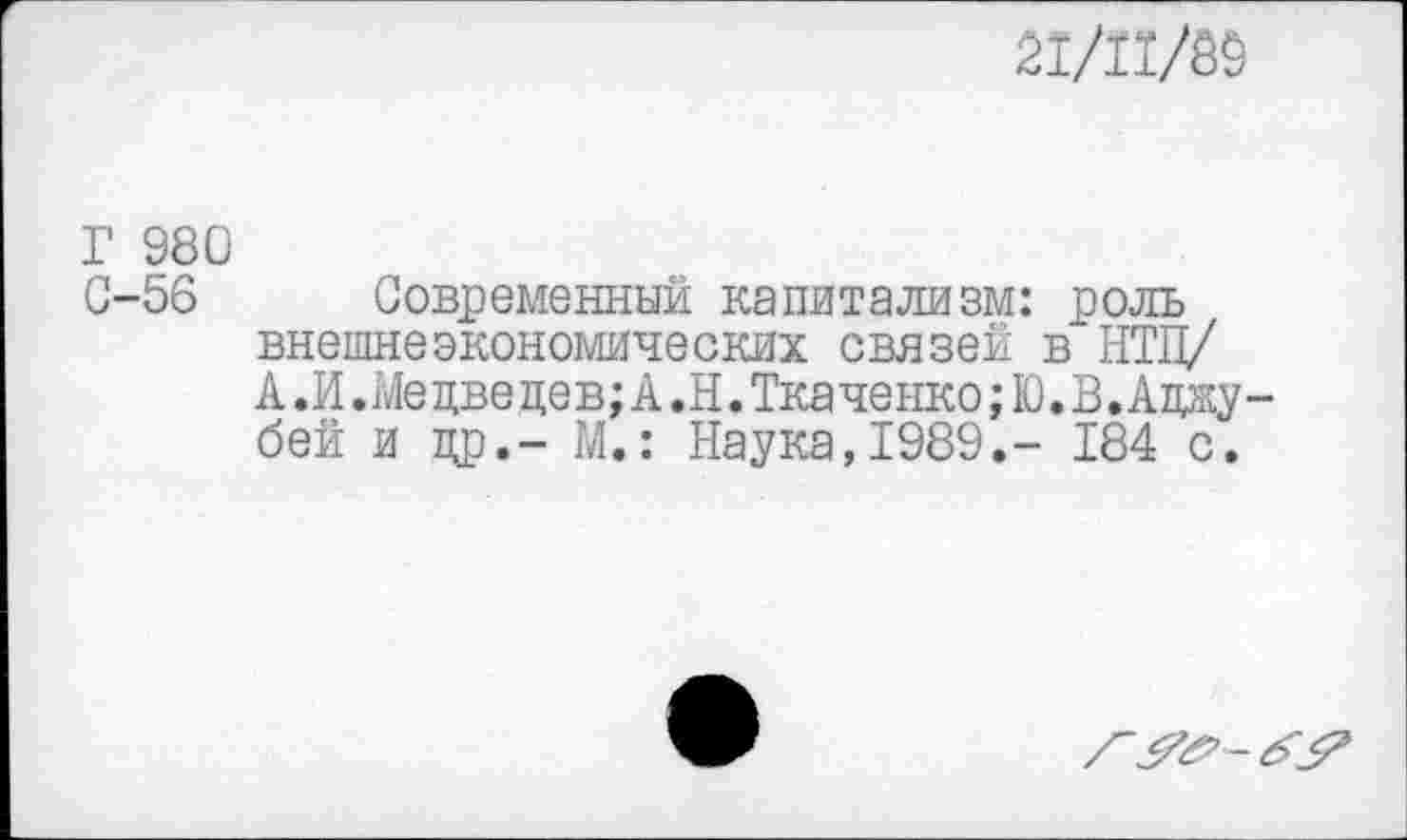 ﻿
Г 980 С-56
Современный капитализм: роль внешнеэкономических связей в НТЦ/ А.И.Медведев;А.Н.Ткаченко;Ю.В.Аджу-бей и др.- М.: Наука,1989.- 184 с.
